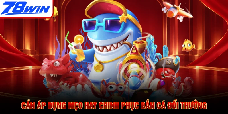 Cần áp dụng mẹo hay chinh phục bắn cá đổi thưởng